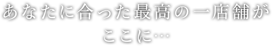 あなたに合った最高の一店舗がここに…