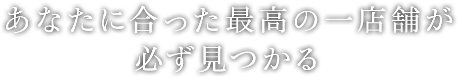 あなたに合った最高の一店舗が必ず見つかる