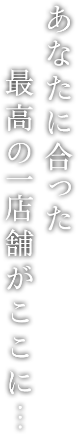 あなたに合った最高の一店舗がここに…